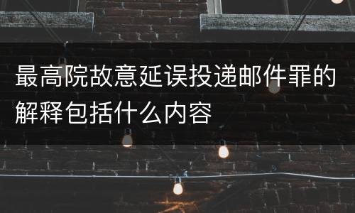 最高院故意延误投递邮件罪的解释包括什么内容