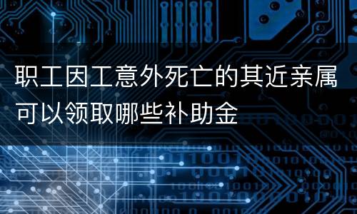 职工因工意外死亡的其近亲属可以领取哪些补助金