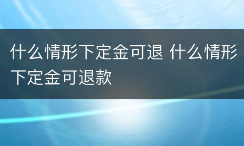 什么情形下定金可退 什么情形下定金可退款