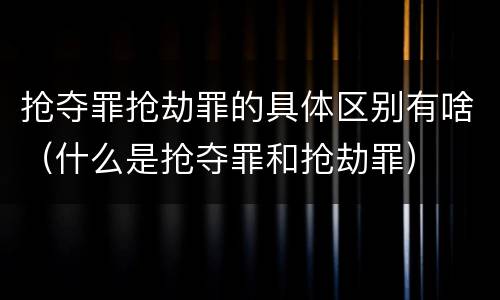 抢夺罪抢劫罪的具体区别有啥（什么是抢夺罪和抢劫罪）