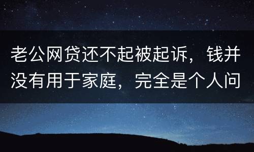 老公网贷还不起被起诉，钱并没有用于家庭，完全是个人问题，老公坐牢后网贷要老婆还吗