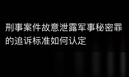 刑事案件故意泄露军事秘密罪的追诉标准如何认定