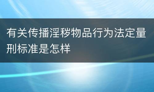 有关传播淫秽物品行为法定量刑标准是怎样