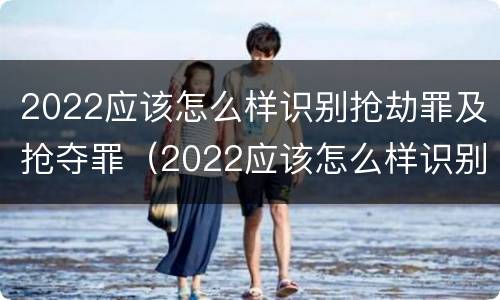 2022应该怎么样识别抢劫罪及抢夺罪（2022应该怎么样识别抢劫罪及抢夺罪的认定）