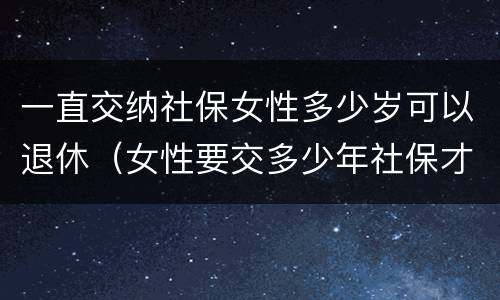 一直交纳社保女性多少岁可以退休（女性要交多少年社保才能享受社保报销）