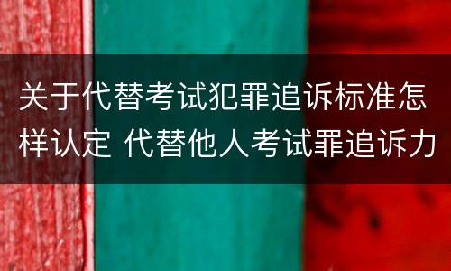 关于代替考试犯罪追诉标准怎样认定 代替他人考试罪追诉力