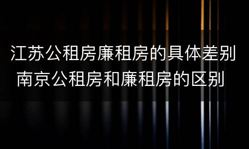 江苏公租房廉租房的具体差别 南京公租房和廉租房的区别