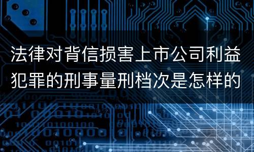 法律对背信损害上市公司利益犯罪的刑事量刑档次是怎样的