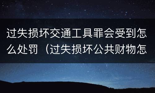 过失损坏交通工具罪会受到怎么处罚（过失损坏公共财物怎么处理）