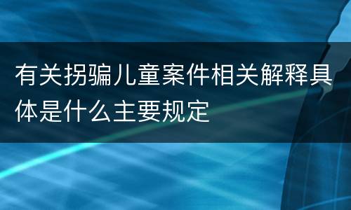 有关拐骗儿童案件相关解释具体是什么主要规定