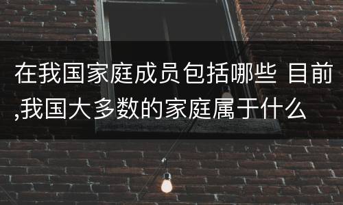 在我国家庭成员包括哪些 目前,我国大多数的家庭属于什么