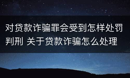 对贷款诈骗罪会受到怎样处罚判刑 关于贷款诈骗怎么处理