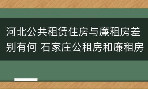 河北公共租赁住房与廉租房差别有何 石家庄公租房和廉租房