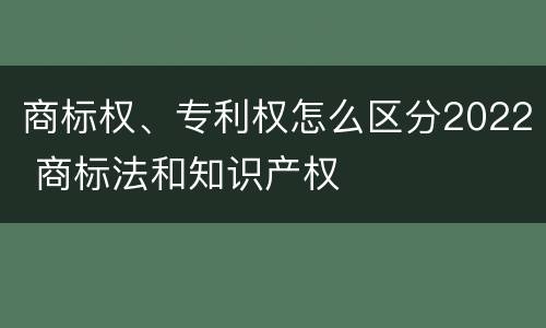 商标权、专利权怎么区分2022 商标法和知识产权