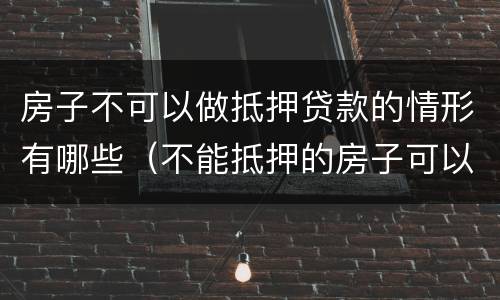 房子不可以做抵押贷款的情形有哪些（不能抵押的房子可以商业贷吗）