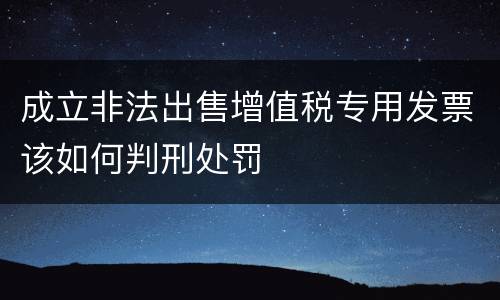 成立非法出售增值税专用发票该如何判刑处罚