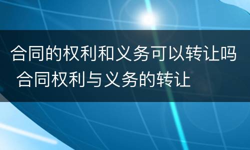 合同的权利和义务可以转让吗 合同权利与义务的转让