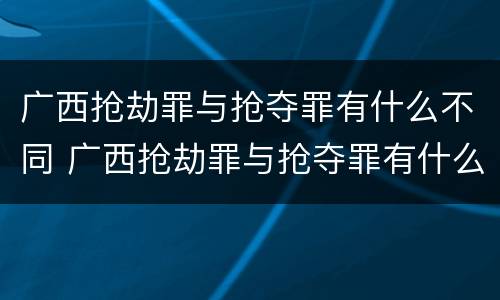 广西抢劫罪与抢夺罪有什么不同 广西抢劫罪与抢夺罪有什么不同吗