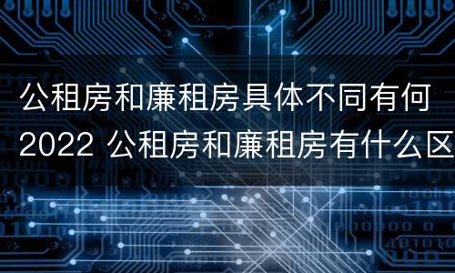 公租房和廉租房具体不同有何2022 公租房和廉租房有什么区别呢