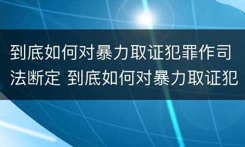 到底如何对暴力取证犯罪作司法断定 到底如何对暴力取证犯罪作司法断定呢