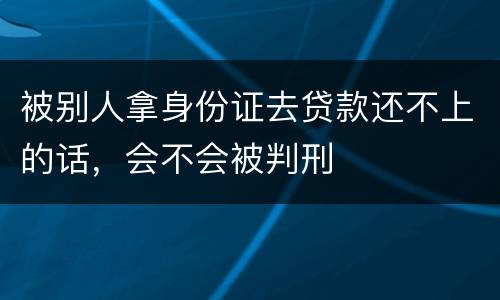 被别人拿身份证去贷款还不上的话，会不会被判刑