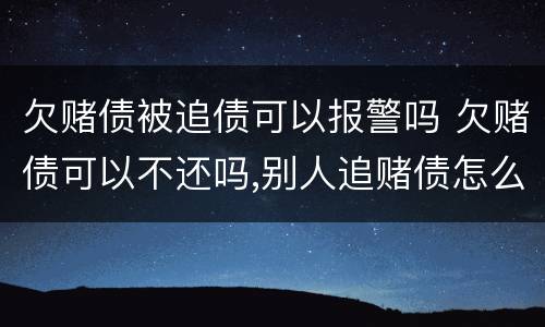 欠赌债被追债可以报警吗 欠赌债可以不还吗,别人追赌债怎么办