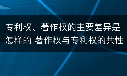 专利权、著作权的主要差异是怎样的 著作权与专利权的共性有