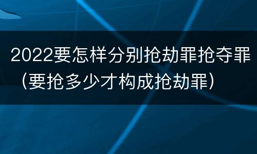 2022要怎样分别抢劫罪抢夺罪（要抢多少才构成抢劫罪）