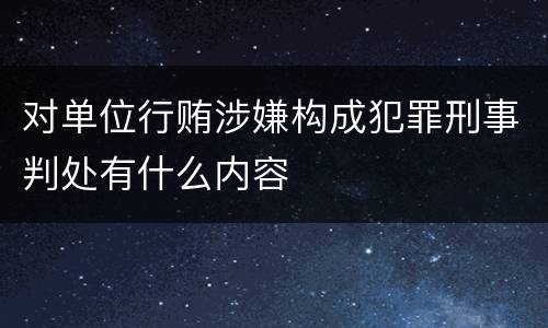 对单位行贿涉嫌构成犯罪刑事判处有什么内容