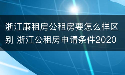 浙江廉租房公租房要怎么样区别 浙江公租房申请条件2020