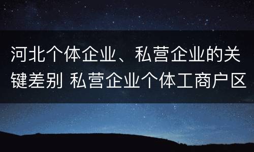 河北个体企业、私营企业的关键差别 私营企业个体工商户区别