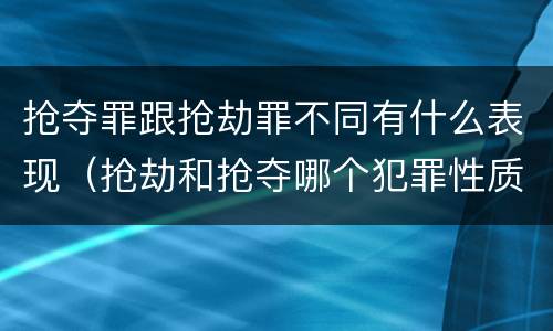 抢夺罪跟抢劫罪不同有什么表现（抢劫和抢夺哪个犯罪性质严重）