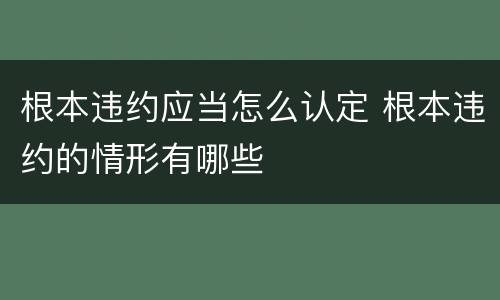 根本违约应当怎么认定 根本违约的情形有哪些