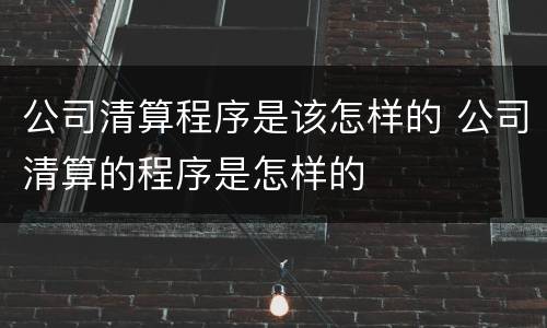 公司清算程序是该怎样的 公司清算的程序是怎样的