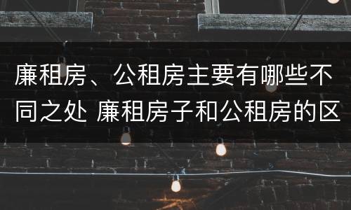 廉租房、公租房主要有哪些不同之处 廉租房子和公租房的区别