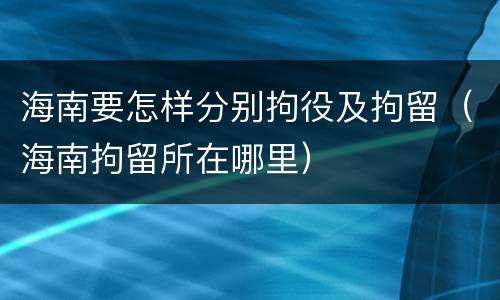 海南要怎样分别拘役及拘留（海南拘留所在哪里）