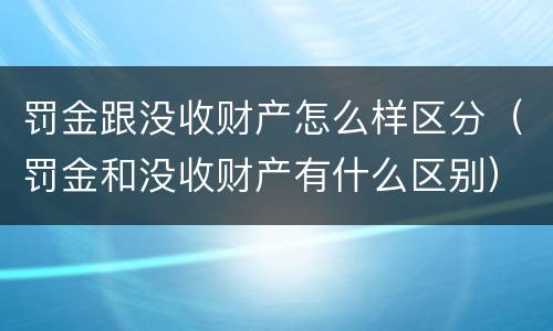 罚金跟没收财产怎么样区分（罚金和没收财产有什么区别）