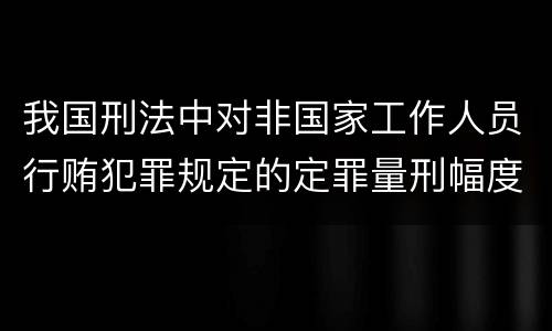 我国刑法中对非国家工作人员行贿犯罪规定的定罪量刑幅度是多少