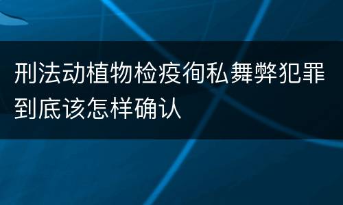 刑法动植物检疫徇私舞弊犯罪到底该怎样确认