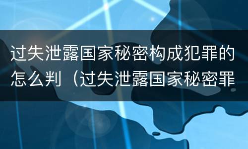 过失泄露国家秘密构成犯罪的怎么判（过失泄露国家秘密罪的立案标准是）