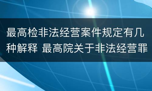 最高检非法经营案件规定有几种解释 最高院关于非法经营罪的批复