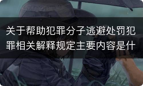 关于帮助犯罪分子逃避处罚犯罪相关解释规定主要内容是什么