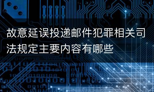 故意延误投递邮件犯罪相关司法规定主要内容有哪些