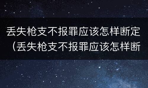 丢失枪支不报罪应该怎样断定（丢失枪支不报罪应该怎样断定案件）