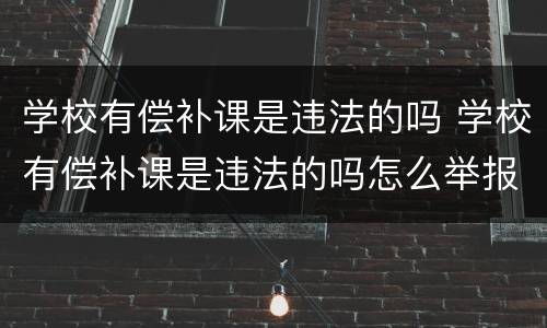 学校有偿补课是违法的吗 学校有偿补课是违法的吗怎么举报