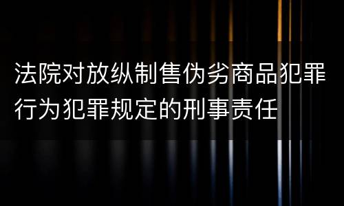 法院对放纵制售伪劣商品犯罪行为犯罪规定的刑事责任