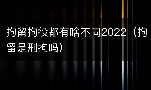 拘留拘役都有啥不同2022（拘留是刑拘吗）