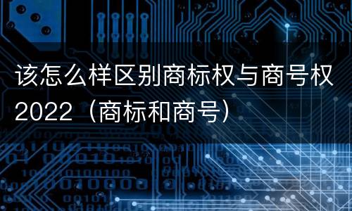 该怎么样区别商标权与商号权2022（商标和商号）