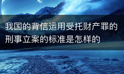 我国的背信运用受托财产罪的刑事立案的标准是怎样的