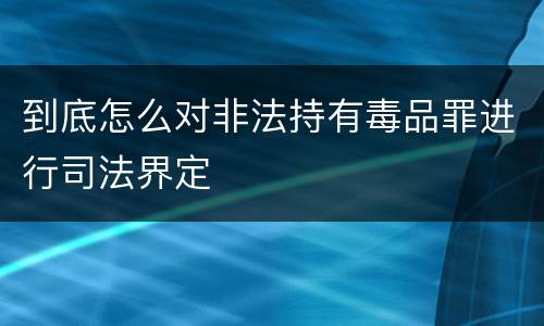 到底怎么对非法持有毒品罪进行司法界定